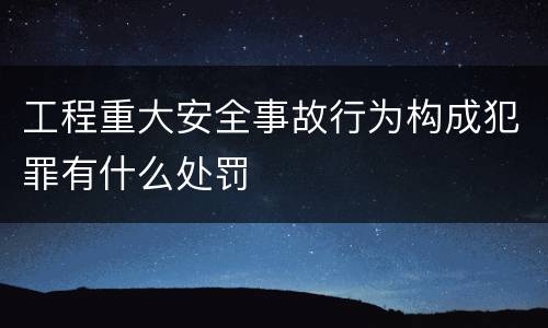 工程重大安全事故行为构成犯罪有什么处罚