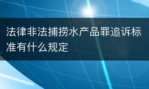 法律非法捕捞水产品罪追诉标准有什么规定