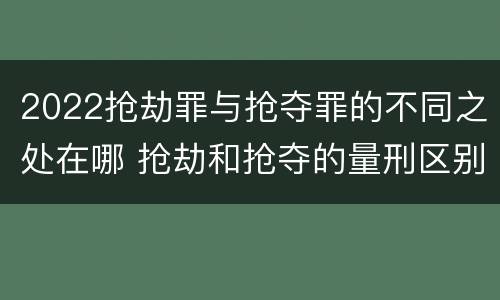 2022抢劫罪与抢夺罪的不同之处在哪 抢劫和抢夺的量刑区别