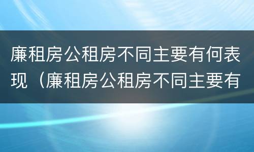 廉租房公租房不同主要有何表现（廉租房公租房不同主要有何表现呢）