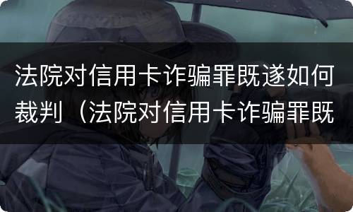 法院对信用卡诈骗罪既遂如何裁判（法院对信用卡诈骗罪既遂如何裁判呢）