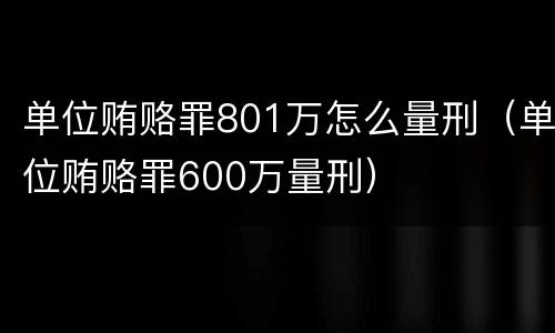 单位贿赂罪801万怎么量刑（单位贿赂罪600万量刑）