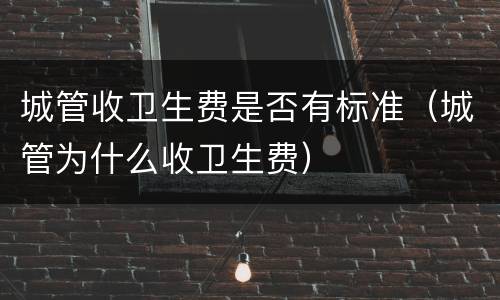 城管收卫生费是否有标准（城管为什么收卫生费）