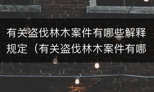 有关盗伐林木案件有哪些解释规定（有关盗伐林木案件有哪些解释规定的）