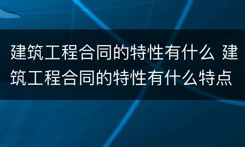 建筑工程合同的特性有什么 建筑工程合同的特性有什么特点