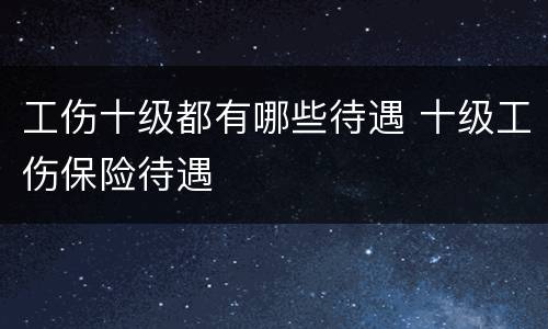 工伤十级都有哪些待遇 十级工伤保险待遇