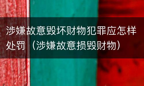 涉嫌故意毁坏财物犯罪应怎样处罚（涉嫌故意损毁财物）