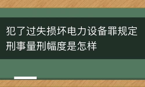 犯了过失损坏电力设备罪规定刑事量刑幅度是怎样