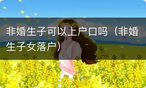 非婚生子可以上户口吗（非婚生子女落户）