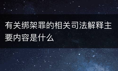 有关绑架罪的相关司法解释主要内容是什么