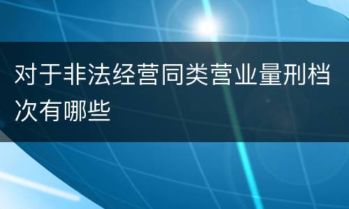 对于非法经营同类营业量刑档次有哪些