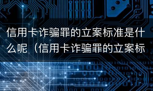 信用卡诈骗罪的立案标准是什么呢（信用卡诈骗罪的立案标准是什么呢）