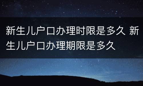 新生儿户口办理时限是多久 新生儿户口办理期限是多久