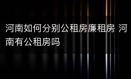 河南如何分别公租房廉租房 河南有公租房吗