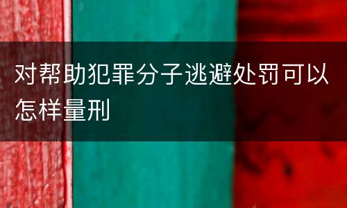 对帮助犯罪分子逃避处罚可以怎样量刑