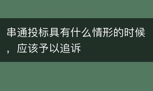 串通投标具有什么情形的时候，应该予以追诉