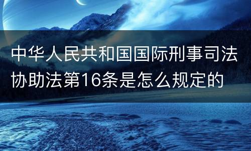 中华人民共和国国际刑事司法协助法第16条是怎么规定的