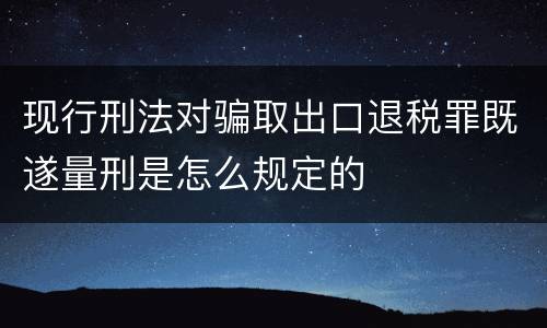 现行刑法对骗取出口退税罪既遂量刑是怎么规定的