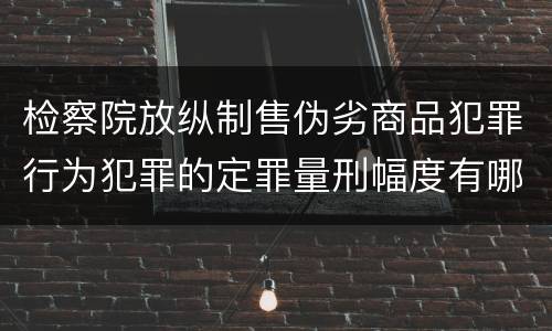 检察院放纵制售伪劣商品犯罪行为犯罪的定罪量刑幅度有哪些