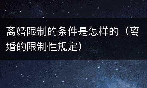 离婚限制的条件是怎样的（离婚的限制性规定）