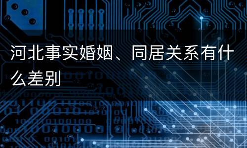 河北事实婚姻、同居关系有什么差别