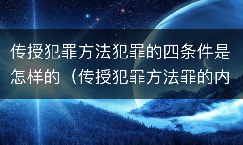 传授犯罪方法犯罪的四条件是怎样的（传授犯罪方法罪的内容）