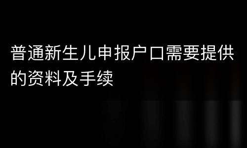 普通新生儿申报户口需要提供的资料及手续