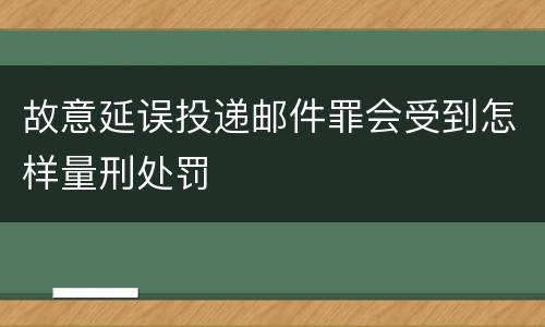 故意延误投递邮件罪会受到怎样量刑处罚