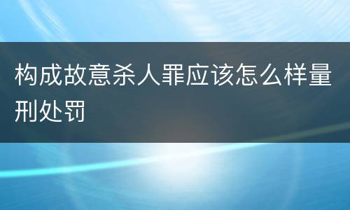 构成故意杀人罪应该怎么样量刑处罚