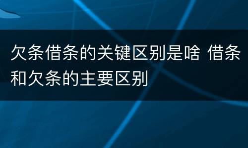 欠条借条的关键区别是啥 借条和欠条的主要区别