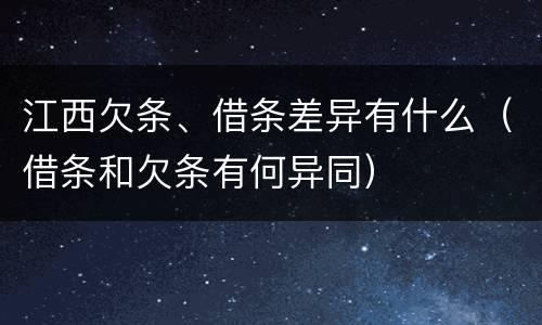 江西欠条、借条差异有什么（借条和欠条有何异同）