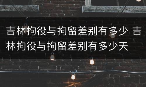 吉林拘役与拘留差别有多少 吉林拘役与拘留差别有多少天