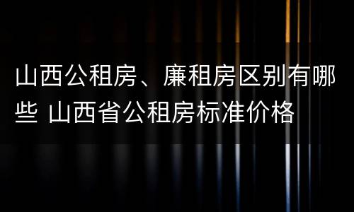 山西公租房、廉租房区别有哪些 山西省公租房标准价格