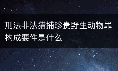 刑法非法猎捕珍贵野生动物罪构成要件是什么