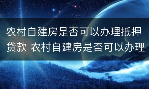 农村自建房是否可以办理抵押贷款 农村自建房是否可以办理抵押贷款手续