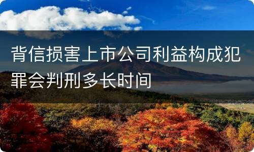 背信损害上市公司利益构成犯罪会判刑多长时间