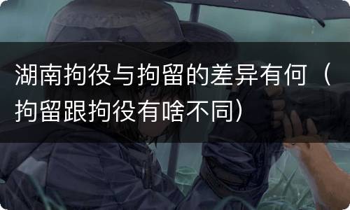 湖南拘役与拘留的差异有何（拘留跟拘役有啥不同）