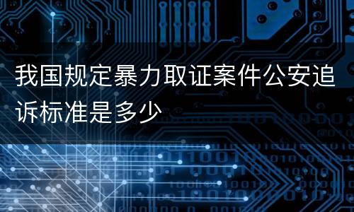 我国规定暴力取证案件公安追诉标准是多少