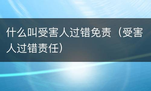 什么叫受害人过错免责（受害人过错责任）