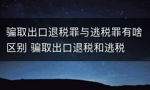 骗取出口退税罪与逃税罪有啥区别 骗取出口退税和逃税