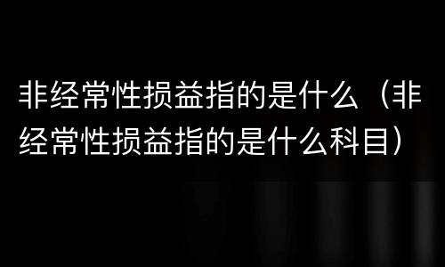 非经常性损益指的是什么（非经常性损益指的是什么科目）