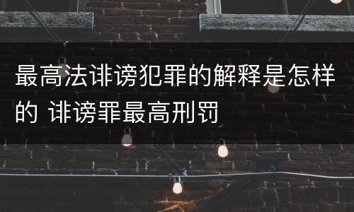 最高法诽谤犯罪的解释是怎样的 诽谤罪最高刑罚