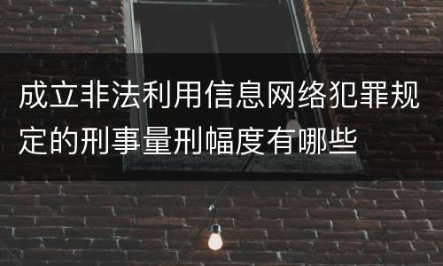 成立非法利用信息网络犯罪规定的刑事量刑幅度有哪些