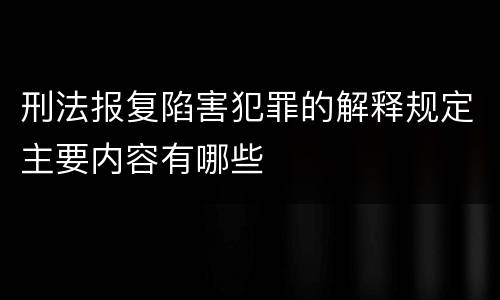 刑法报复陷害犯罪的解释规定主要内容有哪些