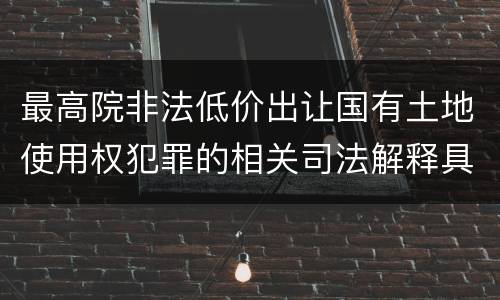 最高院非法低价出让国有土地使用权犯罪的相关司法解释具体是什么重要内容