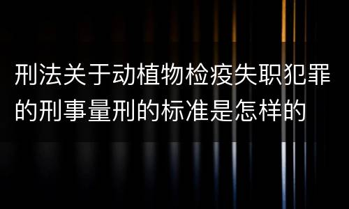 刑法关于动植物检疫失职犯罪的刑事量刑的标准是怎样的