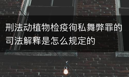 刑法动植物检疫徇私舞弊罪的司法解释是怎么规定的