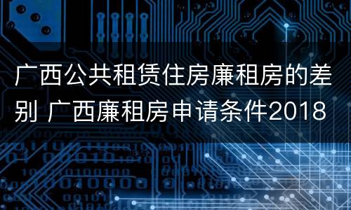 广西公共租赁住房廉租房的差别 广西廉租房申请条件2018