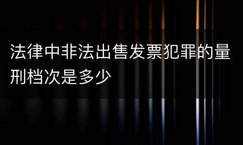 法律中非法出售发票犯罪的量刑档次是多少