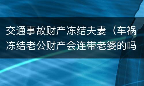 交通事故财产冻结夫妻（车祸冻结老公财产会连带老婆的吗）